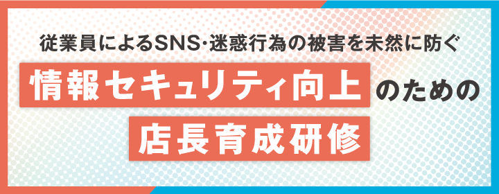従業員によるSNS・迷惑行為の被害を未然に防ぐ 情報セキュリティ向上のための店長育成研修