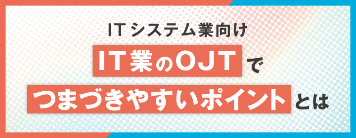 【IT業向け】IT業のOJTでつまずきやすいポイントとは?