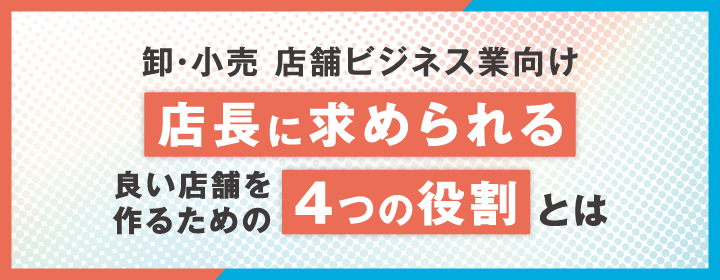 【小売業向け】店長に求められる、良い店舗を作るための4つの役割とは