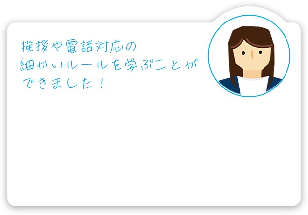 挨拶や電話対応の細かいルールを学ぶことができました!