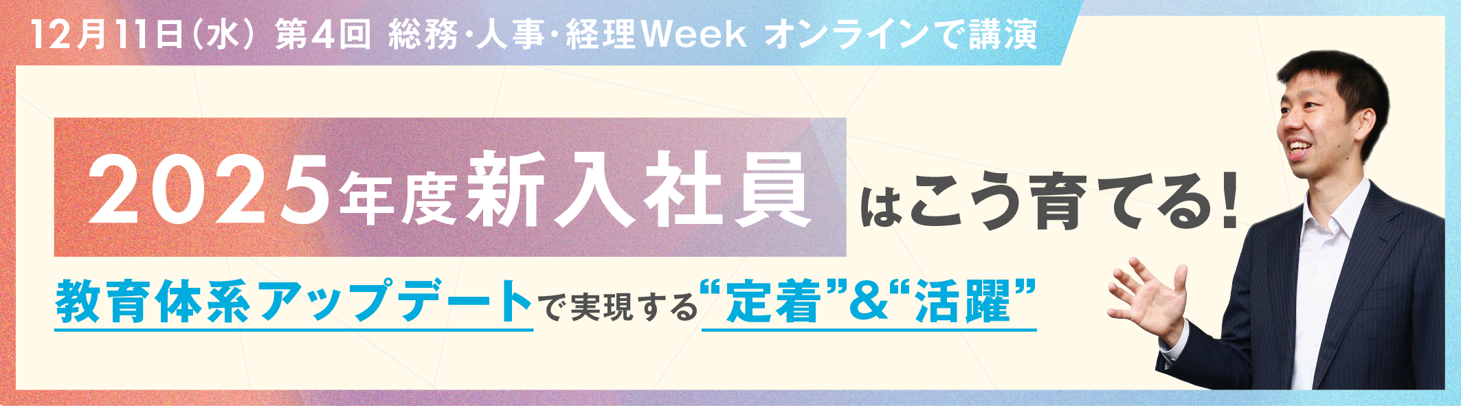 12月11日（水）第4回総務・人事・経理Weekで講演
2025年度新入社員はこう育てる！教育体系アップデートで実現する「定着」＆「活躍」