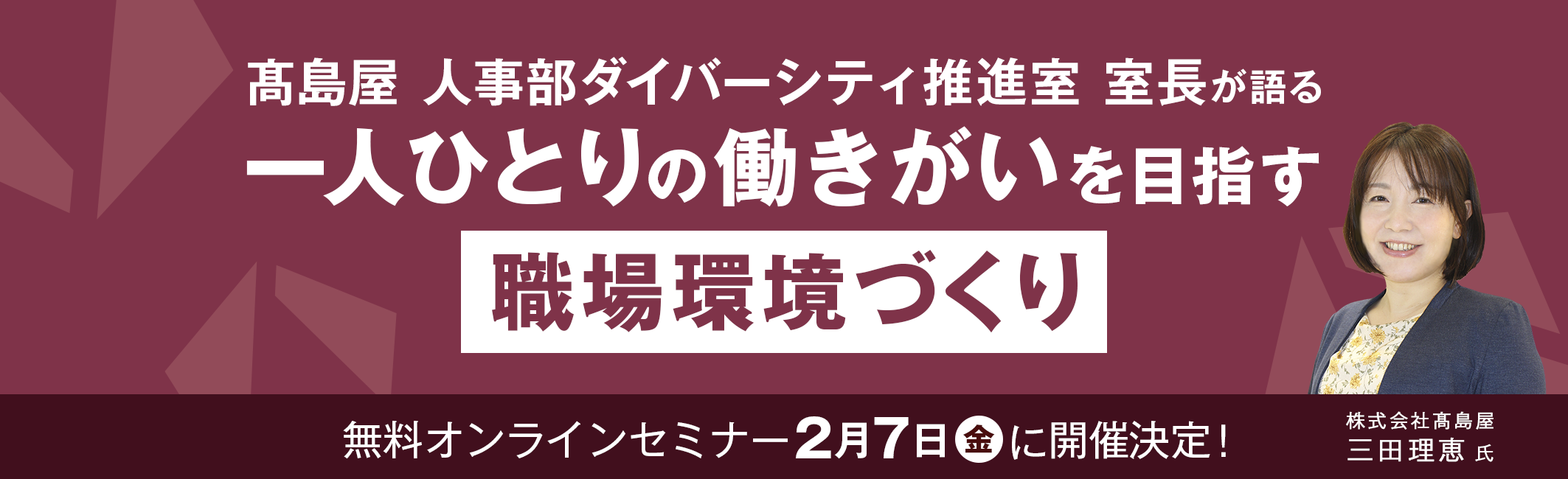 髙島屋 人事部ダイバーシティ推進室 室長が語る「一人ひとりの働きがいを目指す、職場環境作り」
無料オンラインセミナー2月7日（金）開催決定！